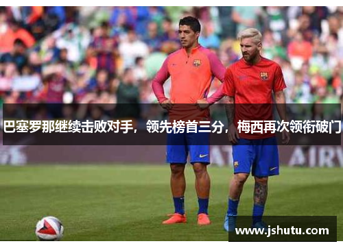 巴塞罗那继续击败对手，领先榜首三分，梅西再次领衔破门