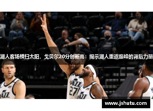湖人客场横扫太阳，戈贝尔20分创新高：揭示湖人重返巅峰的背后力量