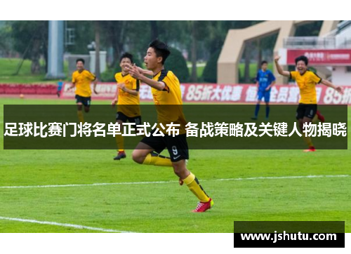 足球比赛门将名单正式公布 备战策略及关键人物揭晓