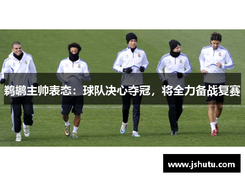 鹈鹕主帅表态：球队决心夺冠，将全力备战复赛