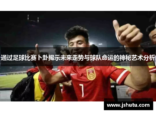 通过足球比赛卜卦揭示未来走势与球队命运的神秘艺术分析
