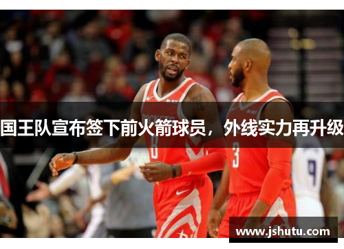 国王队宣布签下前火箭球员，外线实力再升级