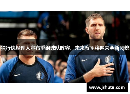 独行侠经理人宣布重组球队阵容，未来赛季将迎来全新风貌