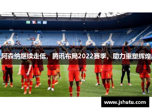 阿森纳继续走低，腾讯布局2022赛季，助力重塑辉煌