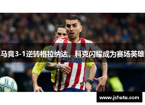 马竞3-1逆转格拉纳达，科克闪耀成为赛场英雄