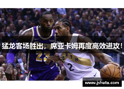 猛龙客场胜出，席亚卡姆再度高效进攻！